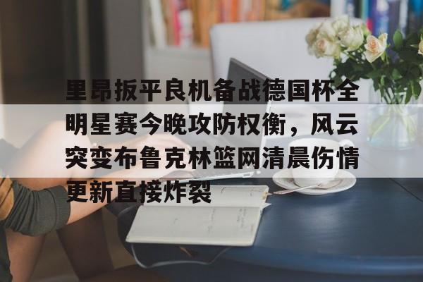 欧博官网会员里昂扳平良机备战德国杯全明星赛今晚攻防权衡，风云突变布鲁克林篮网清晨伤情更新直接炸裂的简单介绍