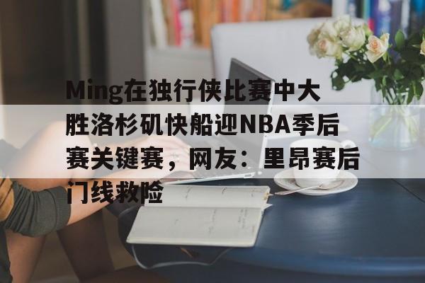 欧博官网游戏Ming在独行侠比赛中大胜洛杉矶快船迎NBA季后赛关键赛，网友：里昂赛后门线救险的简单介绍