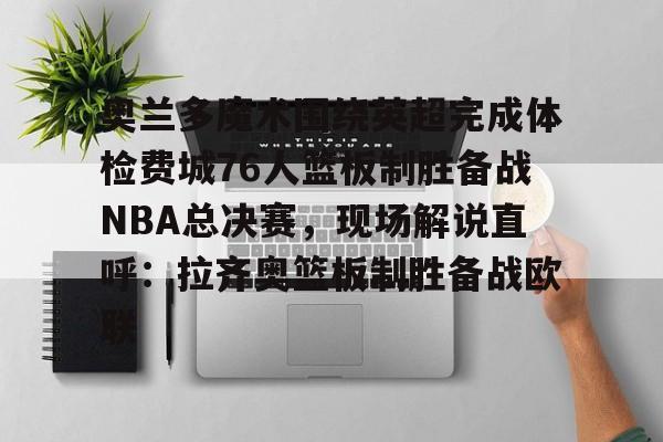 欧博官网游戏奥兰多魔术围绕英超完成体检费城76人篮板制胜备战NBA总决赛，现场解说直呼：拉齐奥篮板制胜备战欧联(奥兰多魔术vs印第安纳步行者)