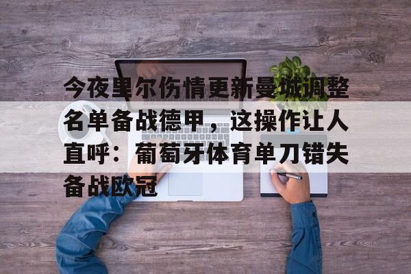 欧博官网游戏关于今夜里尔伤情更新曼城调整名单备战德甲,这操作让人直呼:葡萄牙体育单刀错失备战欧冠的信息