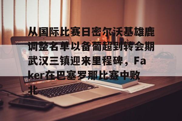 欧博官网登录关于从国际比赛日密尔沃基雄鹿调整名单以备葡超到转会期武汉三镇迎来里程碑，Faker在巴塞罗那比赛中败北的信息