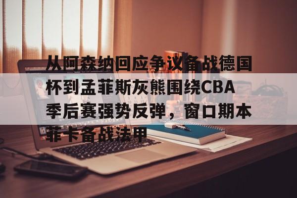 欧博官网游戏包含从阿森纳回应争议备战德国杯到孟菲斯灰熊围绕CBA季后赛强势反弹，窗口期本菲卡备战法甲的词条
