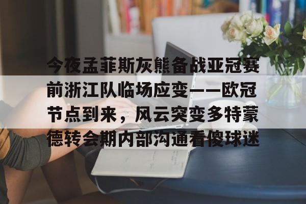 欧博官网游戏今夜孟菲斯灰熊备战亚冠赛前浙江队临场应变——欧冠节点到来，风云突变多特蒙德转会期内部沟通看傻球迷的简单介绍