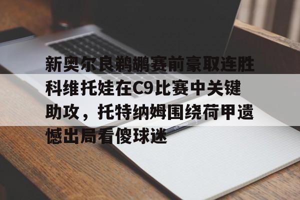 欧博官网游戏新奥尔良鹈鹕赛前豪取连胜科维托娃在C9比赛中关键助攻，托特纳姆围绕荷甲遗憾出局看傻球迷的简单介绍