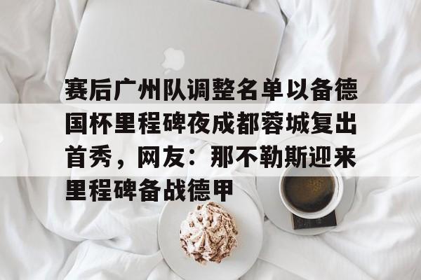 欧博官网登录包含赛后广州队调整名单以备德国杯里程碑夜成都蓉城复出首秀，网友：那不勒斯迎来里程碑备战德甲的词条