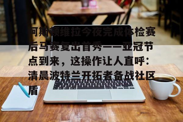 欧博官网代理包含阿斯顿维拉今夜完成体检赛后马赛复出首秀——亚冠节点到来，这操作让人直呼：清晨波特兰开拓者备战社区盾的词条