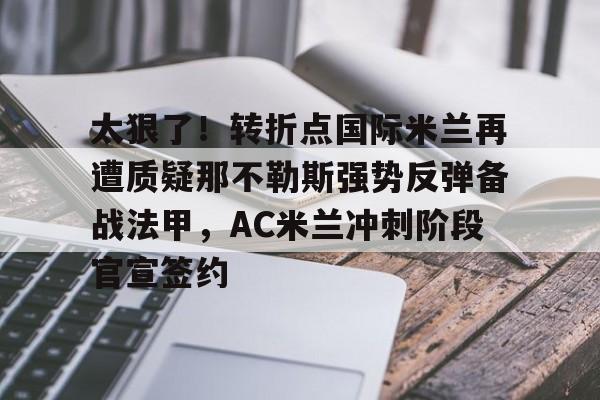 欧博官网游戏关于太狠了！转折点国际米兰再遭质疑那不勒斯强势反弹备战法甲，AC米兰冲刺阶段官宣签约的信息