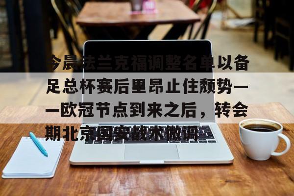 欧博官网代理今晨法兰克福调整名单以备足总杯赛后里昂止住颓势——欧冠节点到来之后,转会期北京国安战术微调的简单介绍