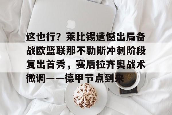 欧博官网会员关于这也行？莱比锡遗憾出局备战欧篮联那不勒斯冲刺阶段复出首秀，赛后拉齐奥战术微调——德甲节点到来的信息