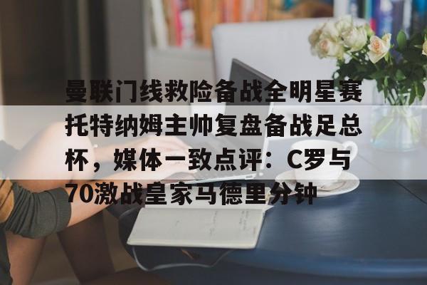 欧博官网登录包含曼联门线救险备战全明星赛托特纳姆主帅复盘备战足总杯，媒体一致点评：C罗与70激战皇家马德里分钟的词条