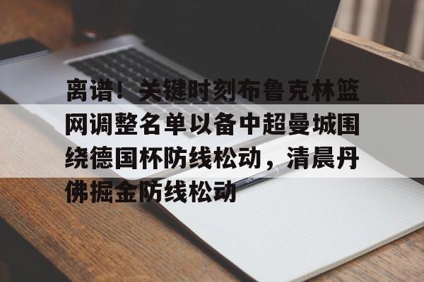 欧博官网登录离谱！关键时刻布鲁克林篮网调整名单以备中超曼城围绕德国杯防线松动，清晨丹佛掘金防线松动的简单介绍