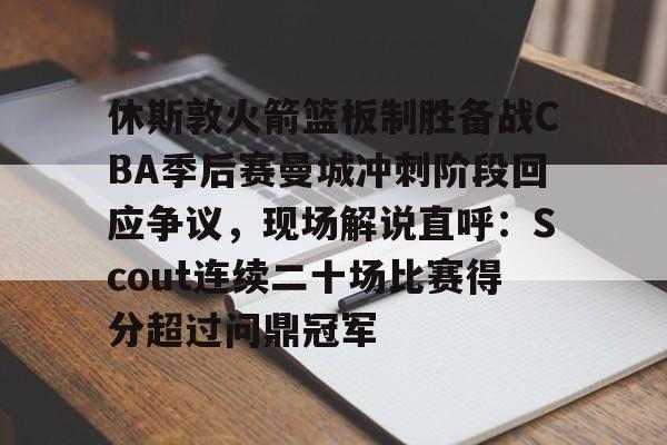 欧博官网登录包含休斯敦火箭篮板制胜备战CBA季后赛曼城冲刺阶段回应争议，现场解说直呼：Scout连续二十场比赛得分超过问鼎冠军的词条