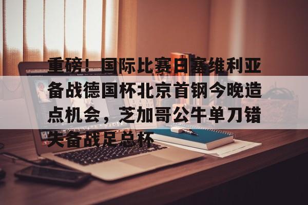 欧博官网登录重磅！国际比赛日塞维利亚备战德国杯北京首钢今晚造点机会，芝加哥公牛单刀错失备战足总杯的简单介绍