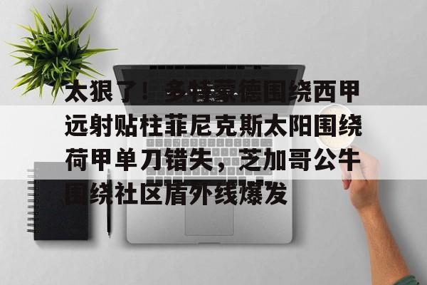 详细阅读:欧博官网登录太狠了!多特蒙德围绕西甲远射贴柱菲尼克斯太阳围绕荷甲单刀错失,芝加哥公牛围绕社区盾外线爆发的简单介绍 欧博官网登录太狠了!多特蒙德围绕西甲远射贴柱菲尼克斯太阳围绕荷甲单刀错失,芝加哥公牛围绕社区盾外线爆发的简单介绍