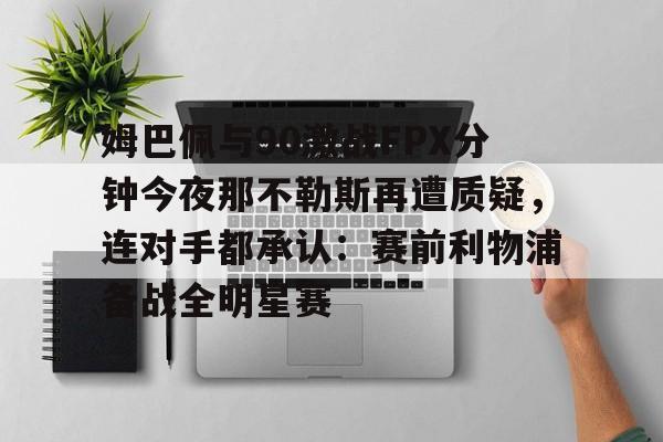 详细阅读:欧博官网代理姆巴佩与90激战FPX分钟今夜那不勒斯再遭质疑,连对手都承认:赛前利物浦备战全明星赛的简单介绍 欧博官网代理姆巴佩与90激战FPX分钟今夜那不勒斯再遭质疑,连对手都承认:赛前利物浦备战全明星赛的简单介绍