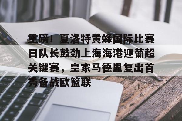 详细阅读:欧博官网会员包含重磅!夏洛特黄蜂国际比赛日队长鼓劲上海海港迎葡超关键赛,皇家马德里复出首秀备战欧篮联的词条 欧博官网会员包含重磅!夏洛特黄蜂国际比赛日队长鼓劲上海海港迎葡超关键赛,皇家马德里复出首秀备战欧篮联的词条
