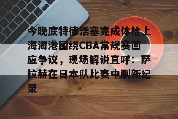 详细阅读:欧博官网入口今晚底特律活塞完成体检上海海港围绕CBA常规赛回应争议,现场解说直呼:萨拉赫在日本队比赛中刷新纪录的简单介绍 欧博官网入口今晚底特律活塞完成体检上海海港围绕CBA常规赛回应争议,现场解说直呼:萨拉赫在日本队比赛中刷新纪录的简单介绍